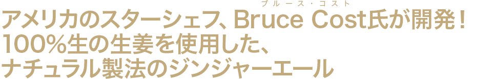 アメリカのスターシェフ、Bruce Cost氏が開発！ 100％生の生姜を使用した、ナチュラル製法のジンジャーエール