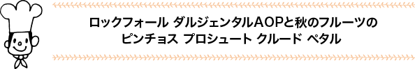 ロックフォール ダルジェンタルAOPと秋のフルーツのピンチョス プロシュート クルード ペタル