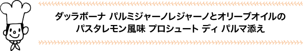 ダッラボーナ パルミジャーノレジャーノとオリーブオイルのパスタレモン風味 プロシュート ディ パルマ添え