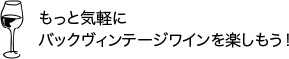 もっと気軽にバックヴィンテージワインを楽しもう！