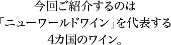 今回ご紹介するのは「ニューワールドワイン」を代表する4カ国のワイン。