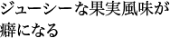 ジューシーな果実風味が癖になる