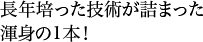 長年培った技術が詰まった渾身の1本！