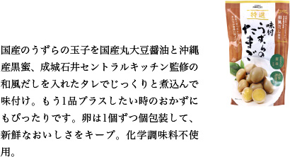 国産のうずらの玉子を国産丸大豆醤油と沖縄産黒蜜、成城石井セントラルキッチン監修の和風だしを入れたタレでじっくりと煮込んで味付け。もう1品プラスしたい時のおかずにもぴったりです。卵は1個ずつ個包装して、新鮮なおいしさをキープ。化学調味料不使用。