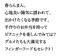 春らんまん。心地良い陽気に誘われて、出かけたくなる季節です。手作りのお弁当を持ってピクニックを楽しんでみては？グルメたちも大満足するフィンガーフードもセレクト！