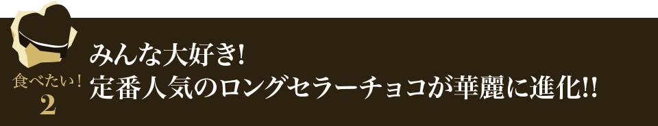 食べたい！2 みんな大好き!定番人気のロングセラーチョコが華麗に進化!!