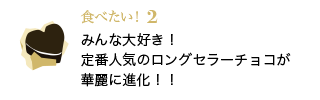 食べたい！2 みんな大好き!定番人気のロングセラーチョコが華麗に進化!!