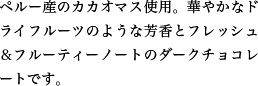 ペルー産のカカオマス使用。華やかなドライフルーツのような芳香とフレッシュ＆フルーティーノートのダークチョコレートです。