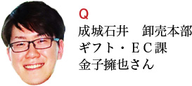 Q 成城石井 卸売本部 ギフト・ＥＣ課 金子擁也さん