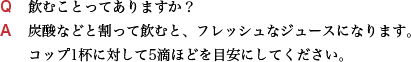 Q 飲むことってありますか？ A 炭酸などと割って飲むと、フレッシュなジュースになります。 コップ1杯に対して5滴ほどを目安にしてください。