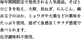 毎年期間限定で発売される人気商品。そばとひじきを和え、大根、長ねぎ、にんじん、錦糸玉子のほか、ミョウガや大葉などの薬味をたっぷり使用。混ぜて食感良くサラダ感覚で食べられます。化学調味料不使用。