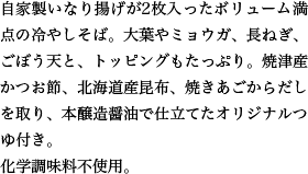 自家製いなり揚げが2枚入ったボリューム満点の冷やしそば。大葉やミョウガ、長ねぎ、ごぼう天と、トッピングもたっぷり。焼津産かつお節、北海道産昆布、焼きあごからだしを取り、本醸造醤油で仕立てたオリジナルつゆ付き。化学調味料不使用。