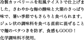 冷製カッペリーニを和風テイストで仕上げました。さわやかな梅の酸味と大葉のさっぱり味で、暑い季節でもさらりと食べられます。ジュレ状の調味料を食べる直前に混ぜることで麺のベタつきを防ぎ、食感もGOOD！化学調味料不使用。