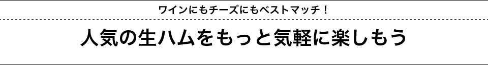 ワインにもチーズにもベストマッチ！人気の生ハムをもっと気軽に楽しもう