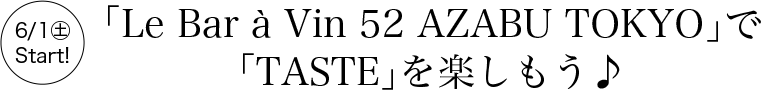 6/1㊏ Start! 「Le Bar à Vin 52 AZABU TOKYO」で「TASTE」を楽しもう♪