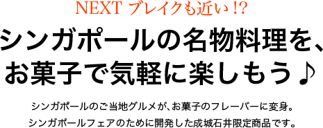 NEXT ブレイクも近い!?シンガポールの名物料理を、お菓子で気軽に楽しもう♪シンガポールのご当地グルメが、お菓子のフレーバーに変身。シンガポールフェアのために開発した成城石井限定商品です。