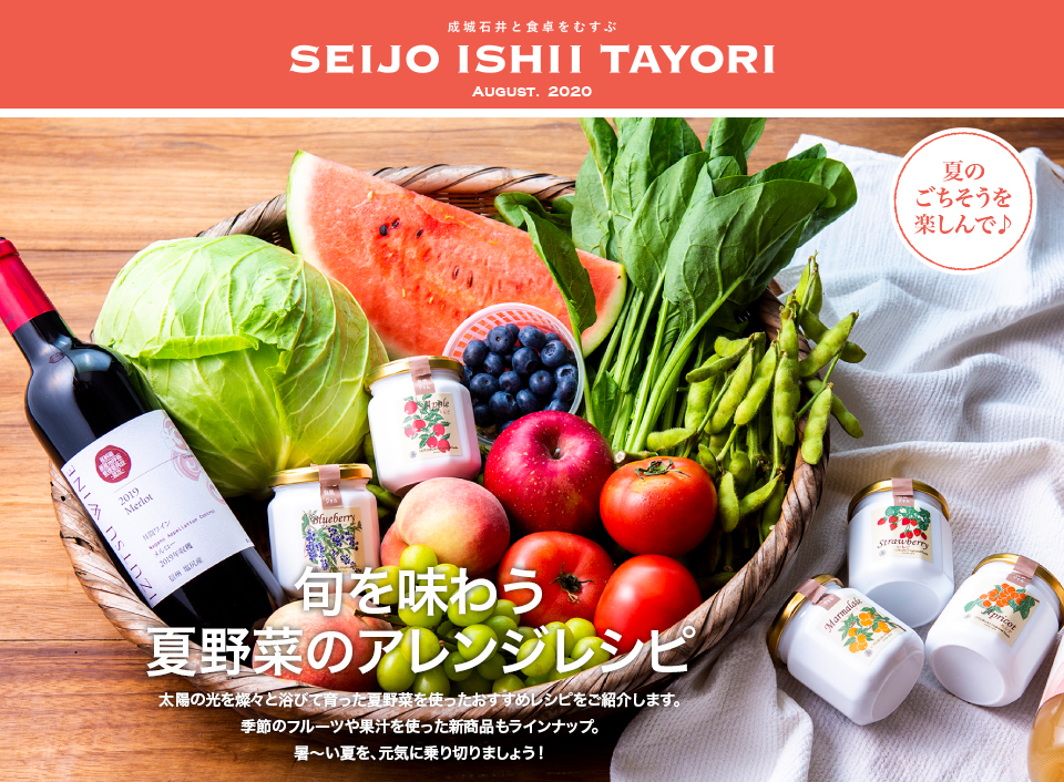 成城石井と食卓をむすぶ SEIJO ISHII TAYORI AUGUST. 2020旬を味わう夏野菜のアレンジレシピ 太陽の光を燦々と浴びて育った夏野菜を使ったおすすめレシピをご紹介します。季節のフルーツや果汁を使った新商品もラインナップ。暑～い夏を、元気に乗り切りましょう！