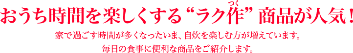 おうち時間を楽しくする“ラク作”商品が人気！家で過ごす時間が多くなったいま、自炊を楽しむ方が増えています。毎日の食事に便利な商品をご紹介します。