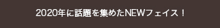 ２020年に話題を集めたNEWフェイス！