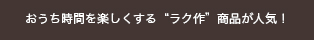 おうち時間を楽しくする“ラク作”商品が人気！