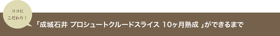 ココにこだわり！「成城石井 プロシュートクルードスライス 10ヶ月熟成 」ができるまで