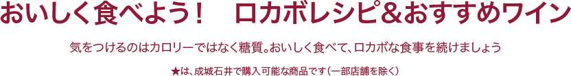 おいしく食べよう！　ロカボレシピ＆おすすめワイン 気をつけるのはカロリーではなく糖質。おいしく食べて、ロカボな食事を続けましょう ★は、成城石井で購入可能な商品です（一部店舗を除く）