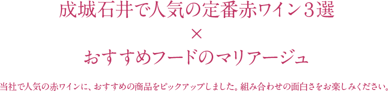 成城石井で人気の定番赤ワイン３選×おすすめフードのマリアージュ 当社で人気の赤ワインに、おすすめの商品をピックアップしました。組み合わせの面白さをお楽しみください。