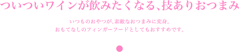 ついついワインが飲みたくなる、技ありおつまみ　おいしいスイーツとお気に入りのドリンクを用意して、ほっと一息。盛り付けにもこだわれば、気分も上がります。いつものおやつが、素敵なおつまみに変身。 おもてなしのフィンガーフードとしてもおすすめです。