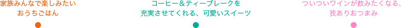 家族みんなで楽しみたいおうちごはん　コーヒー＆ティーブレークを 充実させてくれる、可愛いスイーツ　ついついワインが飲みたくなる、 技ありおつまみ