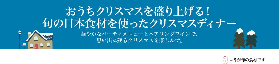 おうちクリスマスを盛り上げる！旬の日本食材を使ったクリスマスディナー 華やかなパーティメニューとペアリングワインで、思い出に残るクリスマスを楽しんで。雪だるま=冬が旬の食材です