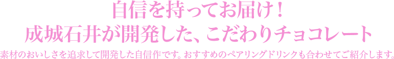 自信を持ってお届け！成城石井が開発した、こだわりチョコレート 素材のおいしさを追求して開発した自信作です。おすすめのペアリングドリンクも合わせてご紹介します。