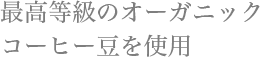 最高等級のオーガニックコーヒー豆を使用