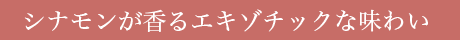 シナモンが香るエキゾチックな味わい