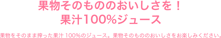 果物そのもののおいしさを！果汁100%ジュース　果物をそのまま搾った果汁100％のジュース。果物そのもののおいしさをお楽しみください。