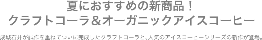 夏におすすめの新商品！クラフトコーラ＆オーガニックアイスコーヒー　成城石井が試作を重ねてついに完成したクラフトコーラと、人気のアイスコーヒーシリーズの新作が登場。