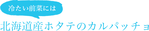 冷たい前菜には 北海道産ホタテのカルパッチョ