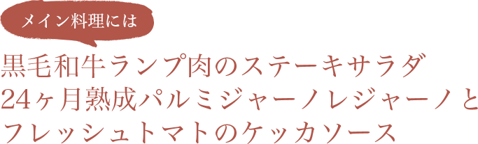 メイン料理には 黒毛和牛ランプ肉のステーキサラダ 24ヶ月熟成パルミジャーノレジャーノとフレッシュトマトのケッカソース