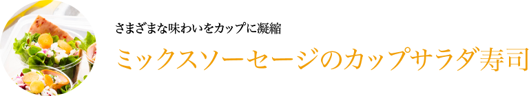 さまざまな味わいをカップに凝縮　ミックスソーセージのカップサラダ寿司