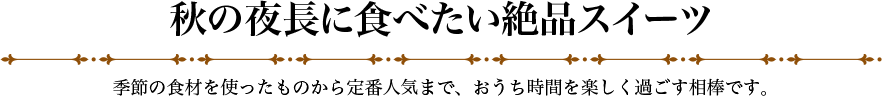 秋の夜長に食べたい絶品スイーツ 季節の食材を使ったものから定番人気まで、おうち時間を楽しく過ごす相棒です。