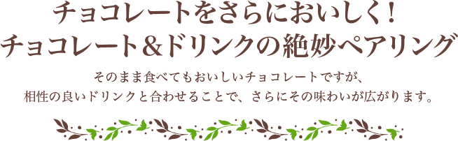 チョコレートをさらにおいしく！チョコレート＆ドリンクの絶妙ペアリングそのまま食べてもおいしいチョコレートですが、相性の良いドリンクと合わせることで、さらにその味わいが広がります。