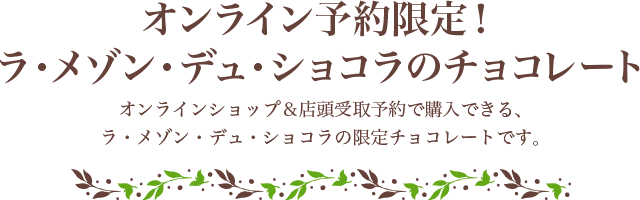 オンライン予約限定！ラ・メゾン・デュ・ショコラのチョコレート オンラインショップ＆店頭受取予約で購入できる、ラ・メゾン・デュ・ショコラの限定チョコレートです。