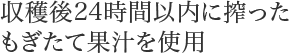 収穫後24時間以内に搾ったもぎたて果汁を使用