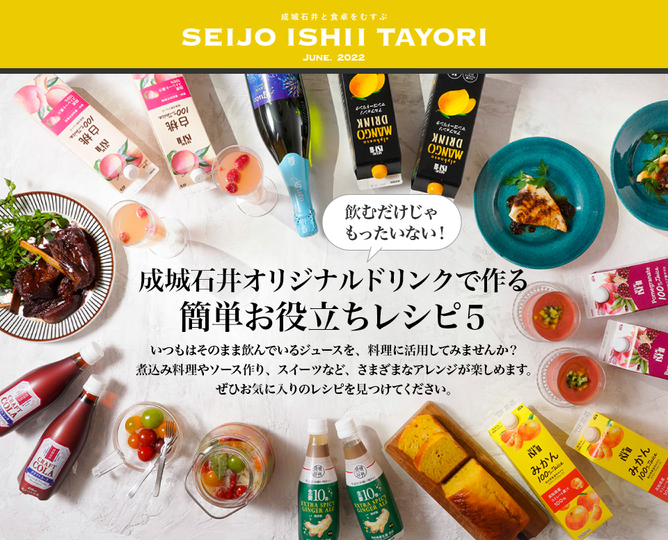 成城石井と食卓をむすぶ SEIJO ISHII TAYORI June. 2022 飲むだけじゃ
              もったいない！成城石井オリジナルドリンクで作る簡単お役立ちレシピ５いつもはそのまま飲んでいるジュースを、料理に活用してみませんか？
              煮込み料理やソース作り、スイーツなど、さまざまなアレンジが楽しめます。
              ぜひお気に入りのレシピを見つけてください。
              