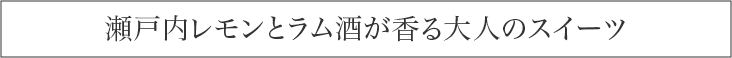 瀬戸内レモンとラム酒が香る大人のスイーツ