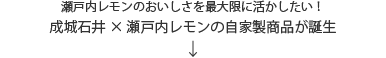 瀬戸内レモンのおいしさを最大限に活かしたい！成城石井×瀬戸内レモンの自家製商品が誕生