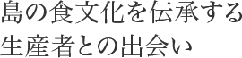 島の食文化を伝承する生産者との出会い