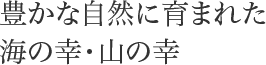 豊かな自然に育まれた海の幸・山の幸