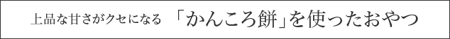 上品な甘さがクセになる　「かんころ餅」を使ったおやつ