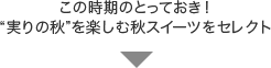 この時期のとっておき！“実りの秋”を楽しむ秋スイーツをセレクト