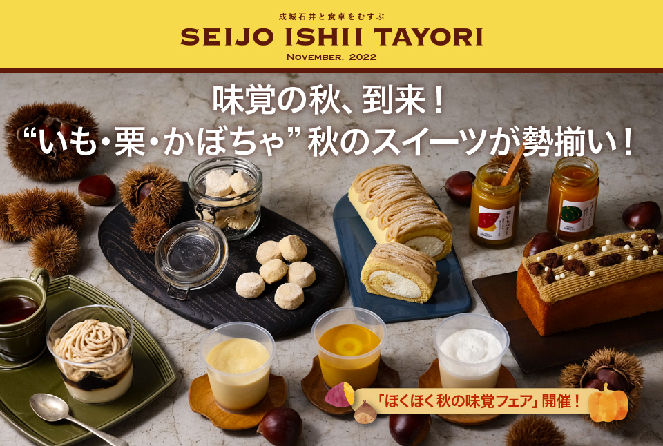 成城石井と食卓をむすぶ SEIJO ISHII TAYORI November. 2022 味覚の秋、到来！“いも・栗・かぼちゃ”秋のスイーツが勢揃い！「ほくほく秋の味覚フェア」開催！